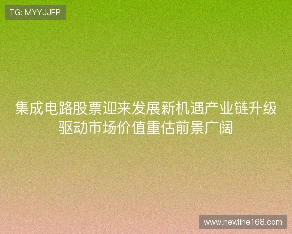 集成电路股票迎来发展新机遇产业链升级驱动市场价值重估前景广阔